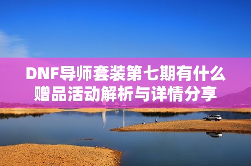 DNF导师套装第七期有什么赠品活动解析与详情分享