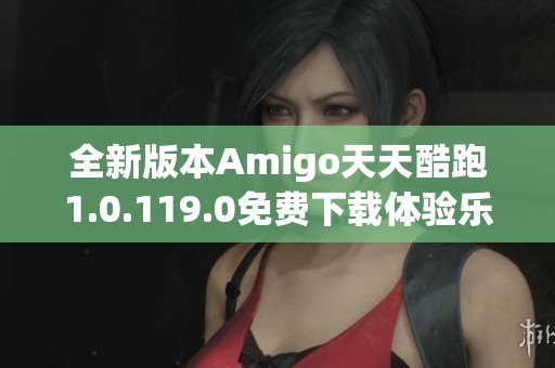 全新版本Amigo天天酷跑1.0.119.0免费下载体验乐趣无穷