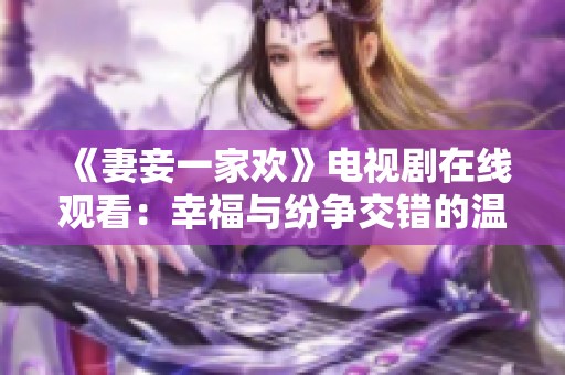 《妻妾一家欢》电视剧在线观看：幸福与纷争交错的温情故事