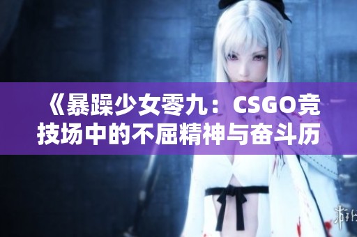 《暴躁少女零九：CSGO竞技场中的不屈精神与奋斗历程》