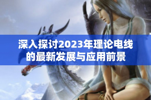 深入探讨2023年理论电线的最新发展与应用前景