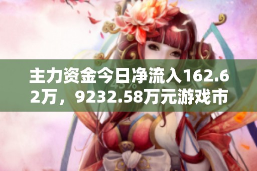 主力资金今日净流入162.62万，9232.58万元游戏市场动态解析