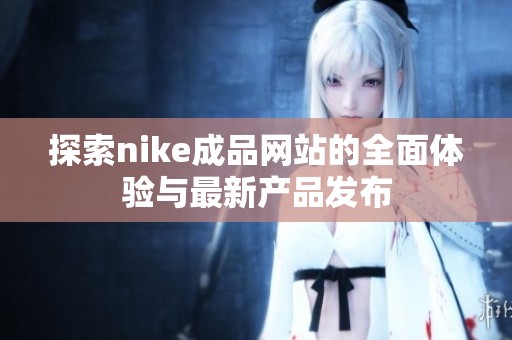 探索nike成品网站的全面体验与最新产品发布