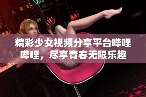 精彩少女视频分享平台哔哩哔哩，尽享青春无限乐趣