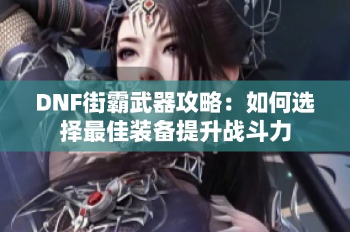 DNF街霸武器攻略：如何选择最佳装备提升战斗力