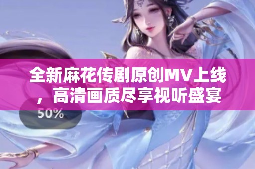 全新麻花传剧原创MV上线，高清画质尽享视听盛宴