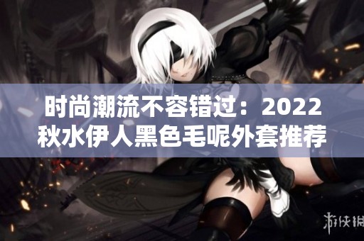 时尚潮流不容错过：2022秋水伊人黑色毛呢外套推荐