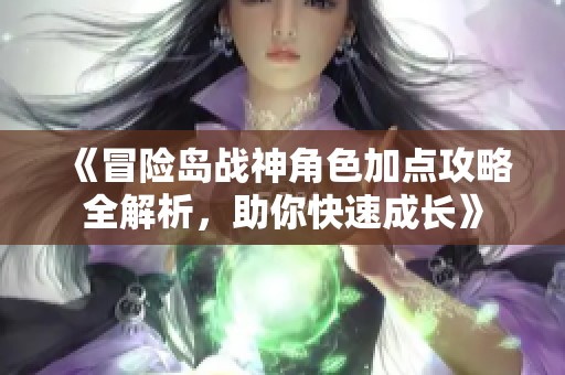 《冒险岛战神角色加点攻略全解析，助你快速成长》