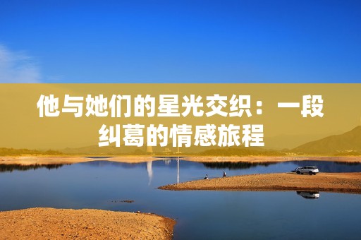 他与她们的星光交织：一段纠葛的情感旅程