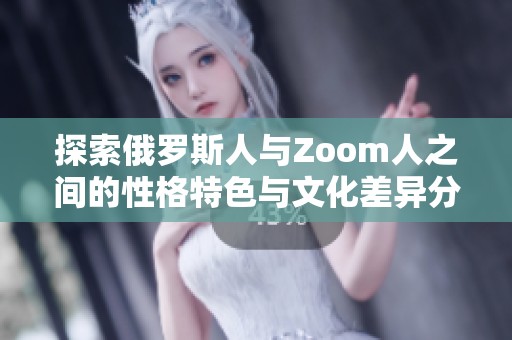 探索俄罗斯人与Zoom人之间的性格特色与文化差异分析