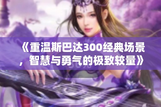 《重温斯巴达300经典场景，智慧与勇气的极致较量》