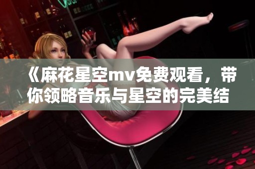 《麻花星空mv免费观看，带你领略音乐与星空的完美结合》