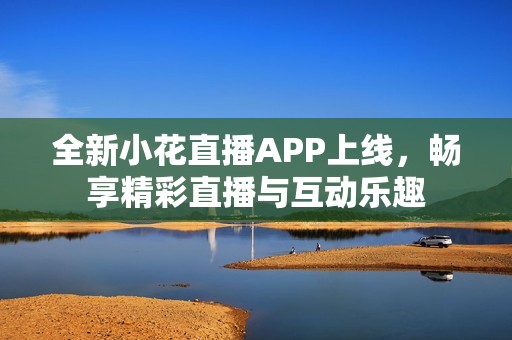 全新小花直播APP上线，畅享精彩直播与互动乐趣