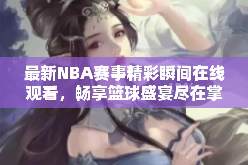 最新NBA赛事精彩瞬间在线观看，畅享篮球盛宴尽在掌握