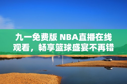 九一免费版 NBA直播在线观看，畅享篮球盛宴不再错过