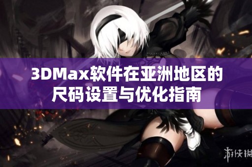 3DMax软件在亚洲地区的尺码设置与优化指南