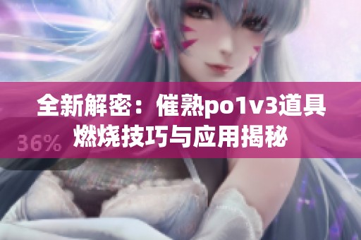 全新解密：催熟po1v3道具燃烧技巧与应用揭秘