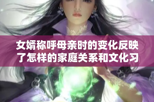 女婿称呼母亲时的变化反映了怎样的家庭关系和文化习惯