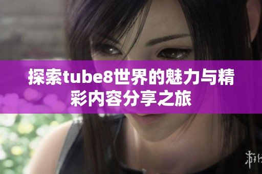 探索tube8世界的魅力与精彩内容分享之旅