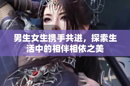 男生女生携手共进，探索生活中的相伴相依之美