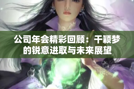 公司年会精彩回顾：干颖梦的锐意进取与未来展望