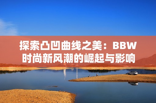 探索凸凹曲线之美：BBW时尚新风潮的崛起与影响