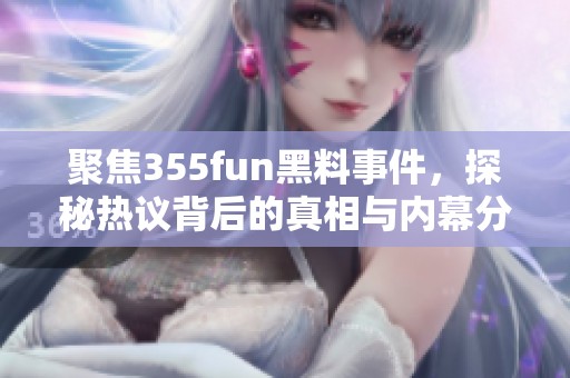 聚焦355fun黑料事件，探秘热议背后的真相与内幕分析