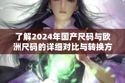 了解2024年国产尺码与欧洲尺码的详细对比与转换方法