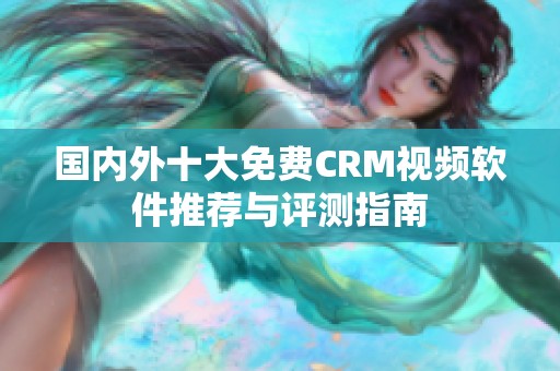 国内外十大免费CRM视频软件推荐与评测指南