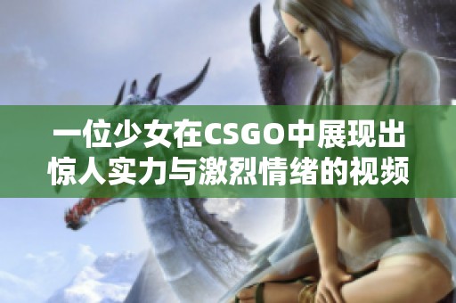 一位少女在CSGO中展现出惊人实力与激烈情绪的视频分享