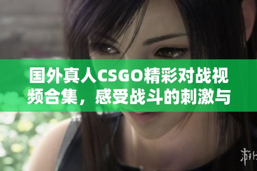 国外真人CSGO精彩对战视频合集，感受战斗的刺激与乐趣