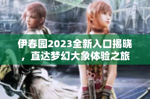 伊春园2023全新入口揭晓，直达梦幻大象体验之旅