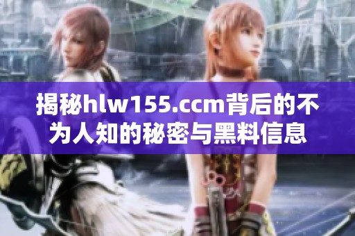 揭秘hlw155.ccm背后的不为人知的秘密与黑料信息