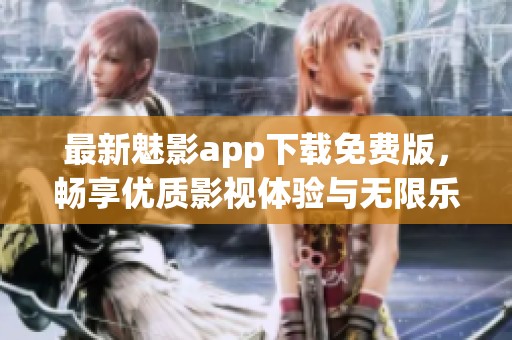 最新魅影app下载免费版，畅享优质影视体验与无限乐趣