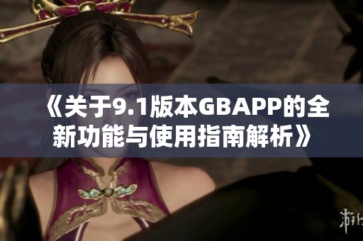 《关于9.1版本GBAPP的全新功能与使用指南解析》