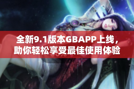 全新9.1版本GBAPP上线，助你轻松享受最佳使用体验