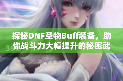 探秘DNF圣物Buff装备，助你战斗力大幅提升的秘密武器