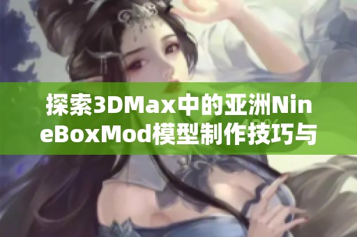 探索3DMax中的亚洲NineBoxMod模型制作技巧与应用效果