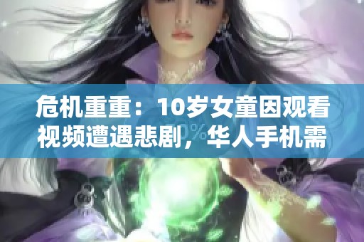 危机重重：10岁女童因观看视频遭遇悲剧，华人手机需警惕