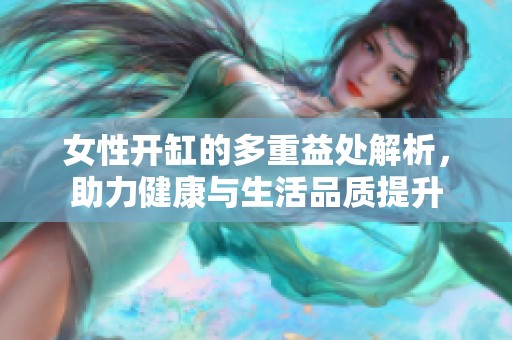 女性开缸的多重益处解析，助力健康与生活品质提升