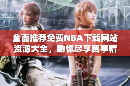 全面推荐免费NBA下载网站资源大全，助你尽享赛事精彩内容