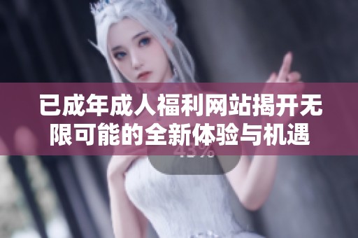 已成年成人福利网站揭开无限可能的全新体验与机遇