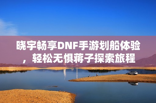 晓宇畅享DNF手游划船体验，轻松无惧蒋子探索旅程