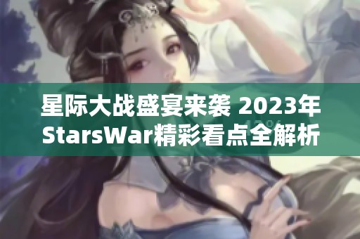 星际大战盛宴来袭 2023年StarsWar精彩看点全解析