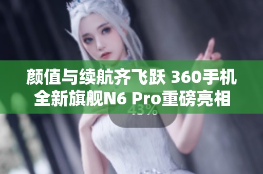 颜值与续航齐飞跃 360手机全新旗舰N6 Pro重磅亮相