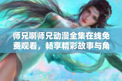 师兄啊师兄动漫全集在线免费观看，畅享精彩故事与角色魅力