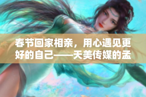 春节回家相亲，用心遇见更好的自己——天美传媒的孟孟故事