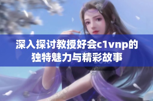 深入探讨教授好会c1vnp的独特魅力与精彩故事