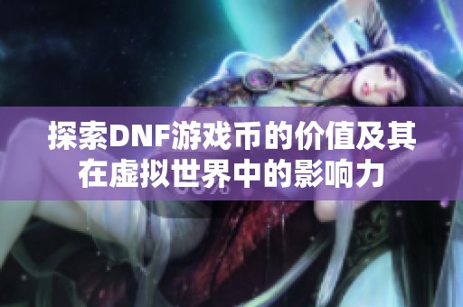 探索DNF游戏币的价值及其在虚拟世界中的影响力