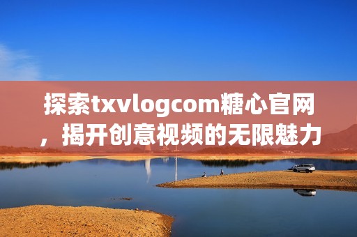 探索txvlogcom糖心官网，揭开创意视频的无限魅力